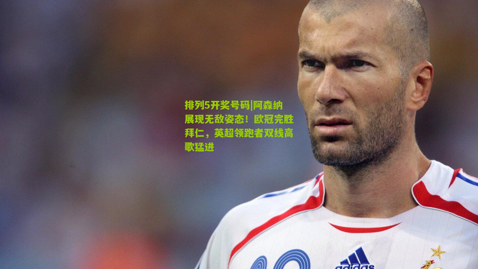 排列5开奖号码|阿森纳展现无敌姿态！欧冠完胜拜仁，英超领跑者双线高歌猛进