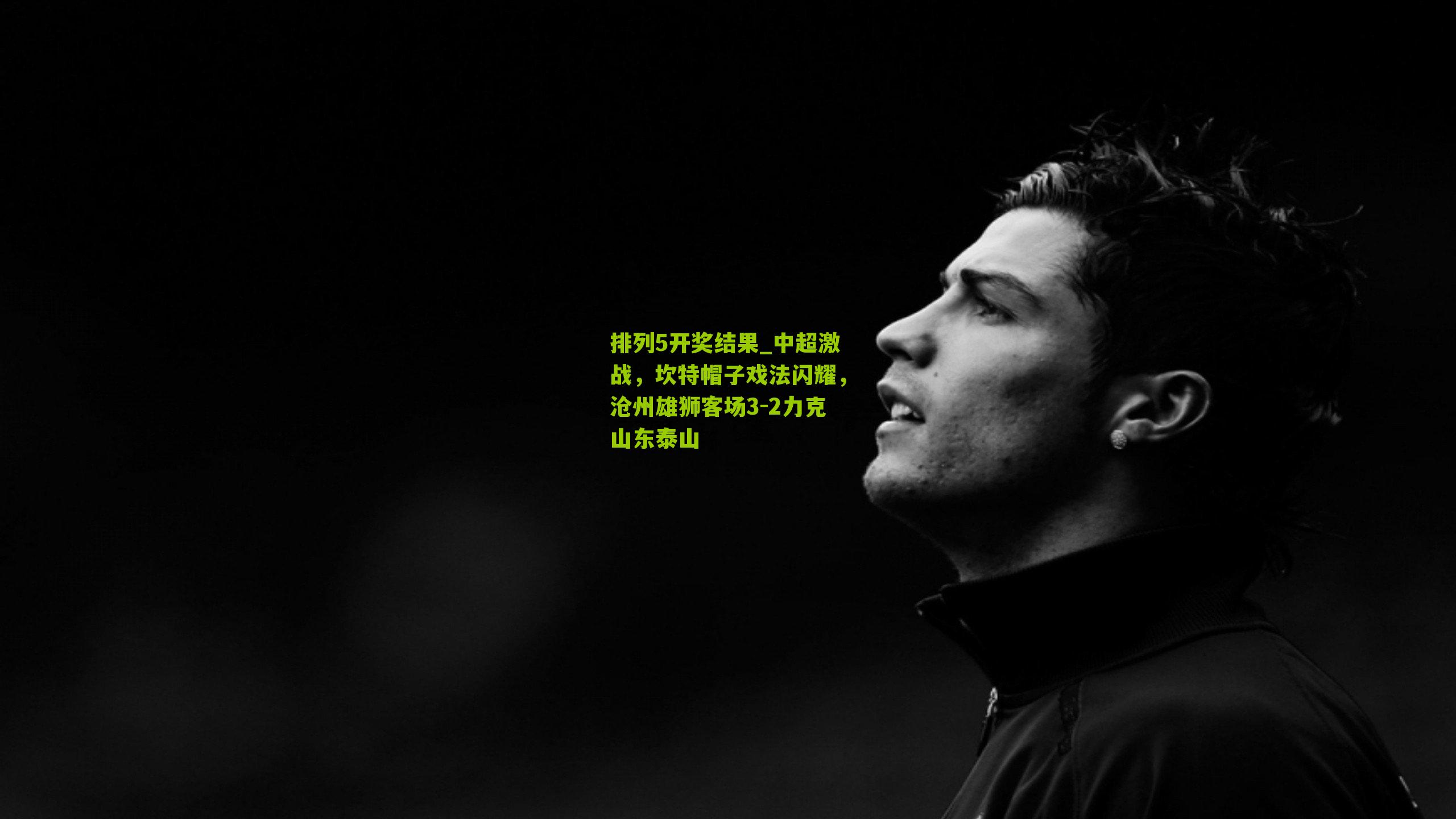 排列5开奖结果_中超激战，坎特帽子戏法闪耀，沧州雄狮客场3-2力克山东泰山