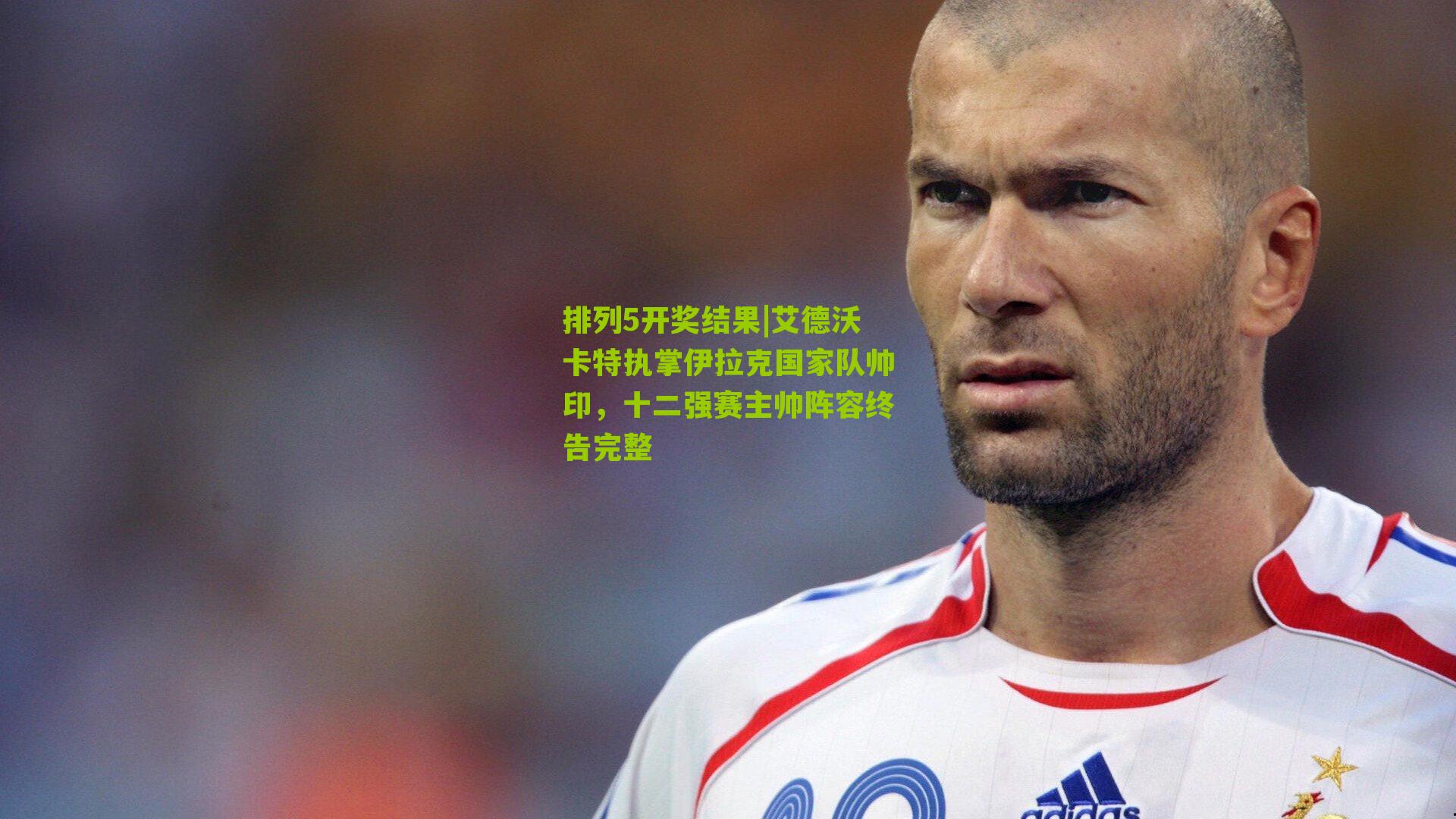 艾德沃卡特执掌伊拉克国家队帅印，十二强赛主帅阵容终告完整