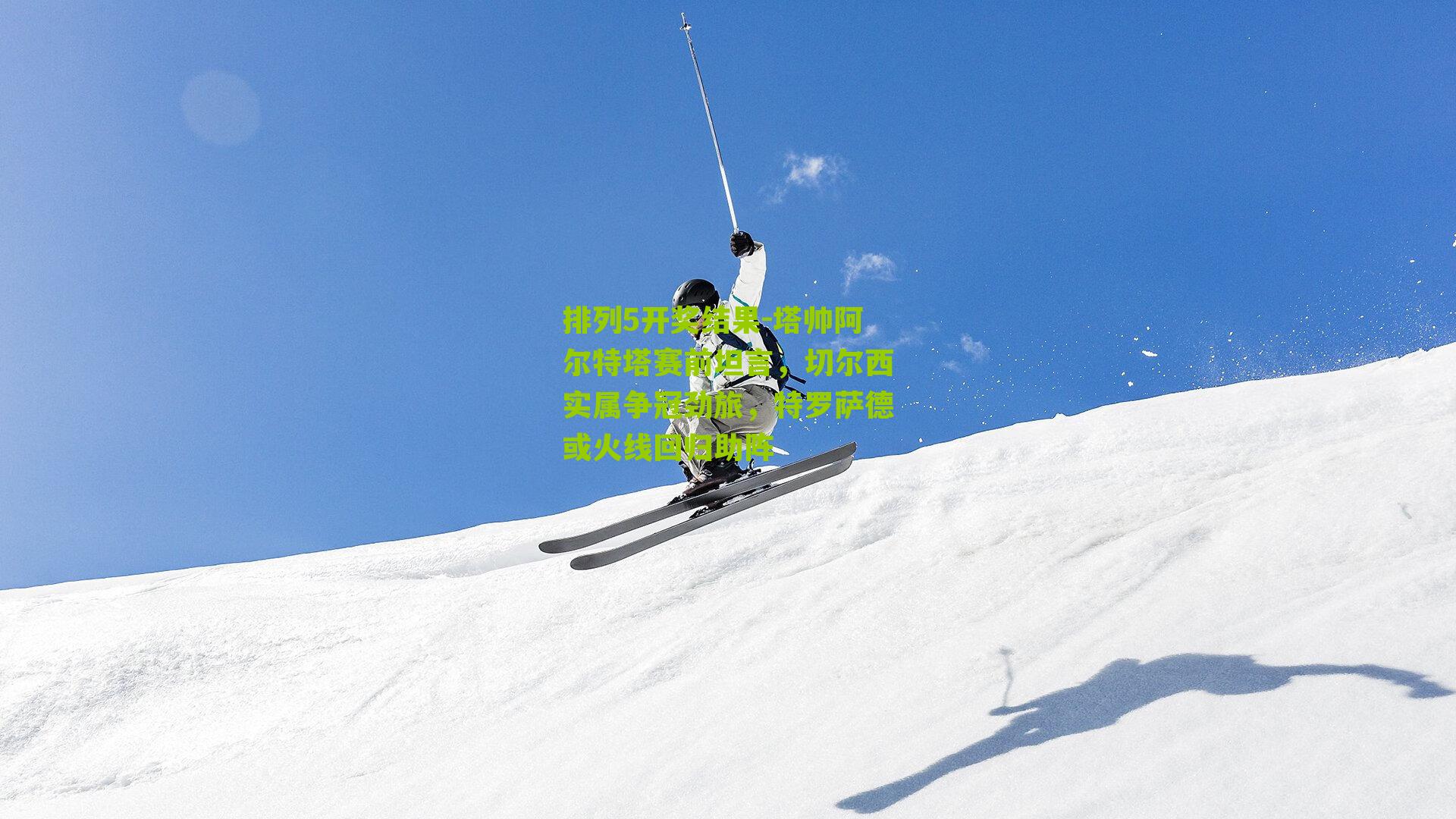 排列5开奖结果-塔帅阿尔特塔赛前坦言，切尔西实属争冠劲旅，特罗萨德或火线回归助阵