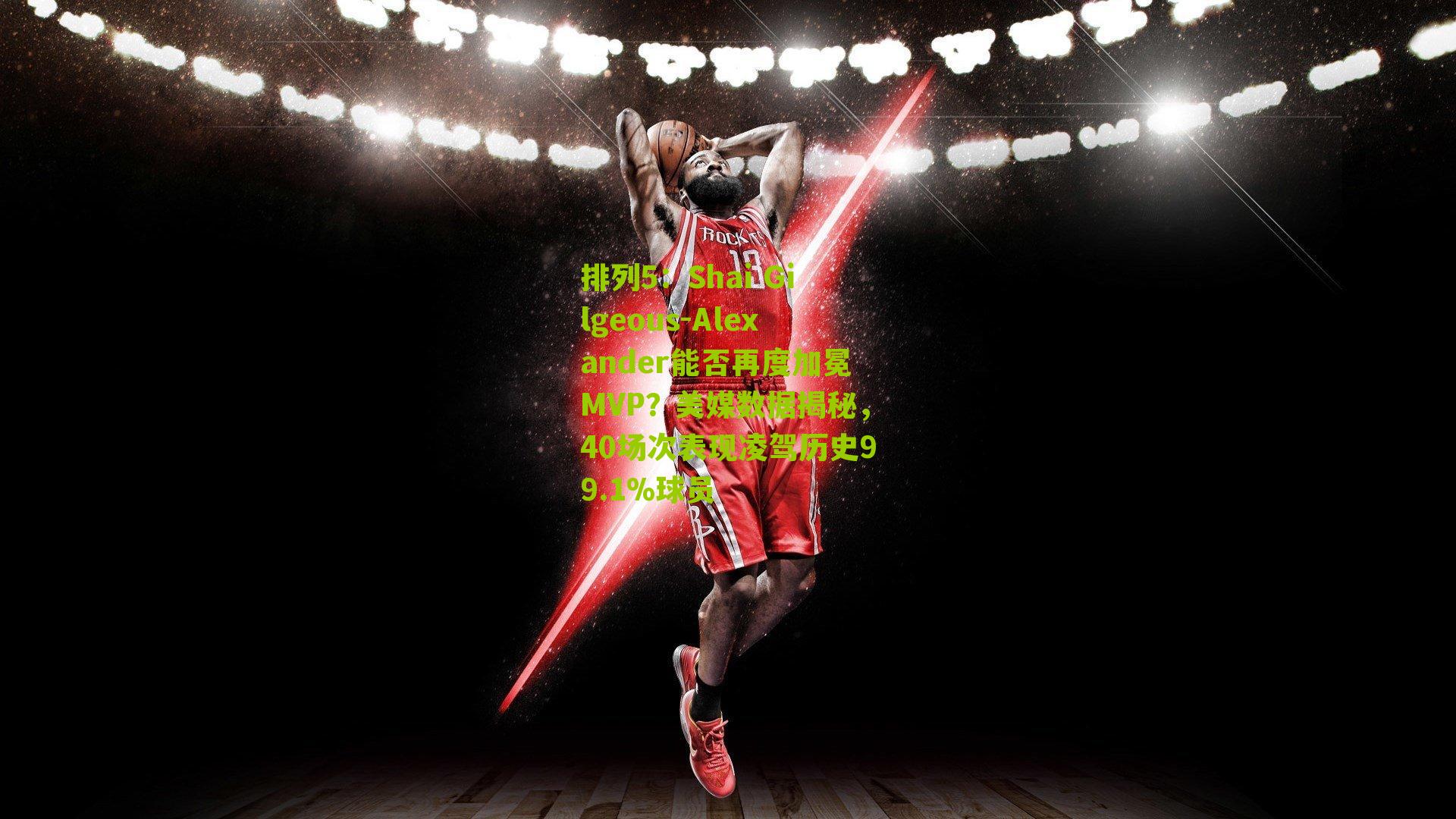 Shai Gilgeous-Alexander能否再度加冕MVP？美媒数据揭秘，40场次表现凌驾历史99.1%球员