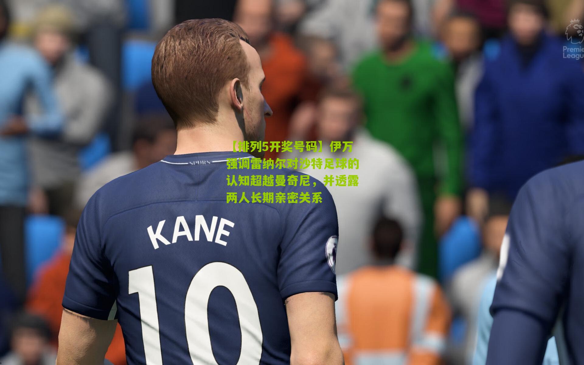 伊万强调雷纳尔对沙特足球的认知超越曼奇尼，并透露两人长期亲密关系