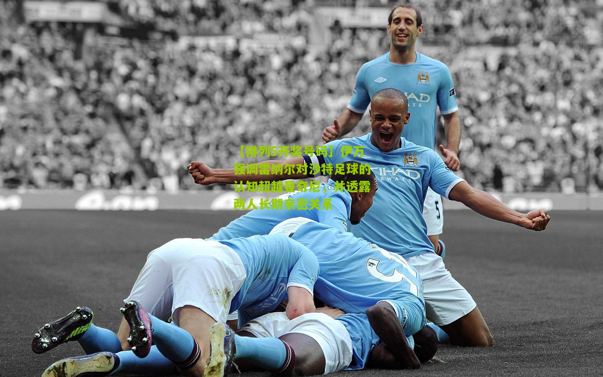 伊万强调雷纳尔对沙特足球的认知超越曼奇尼，并透露两人长期亲密关系