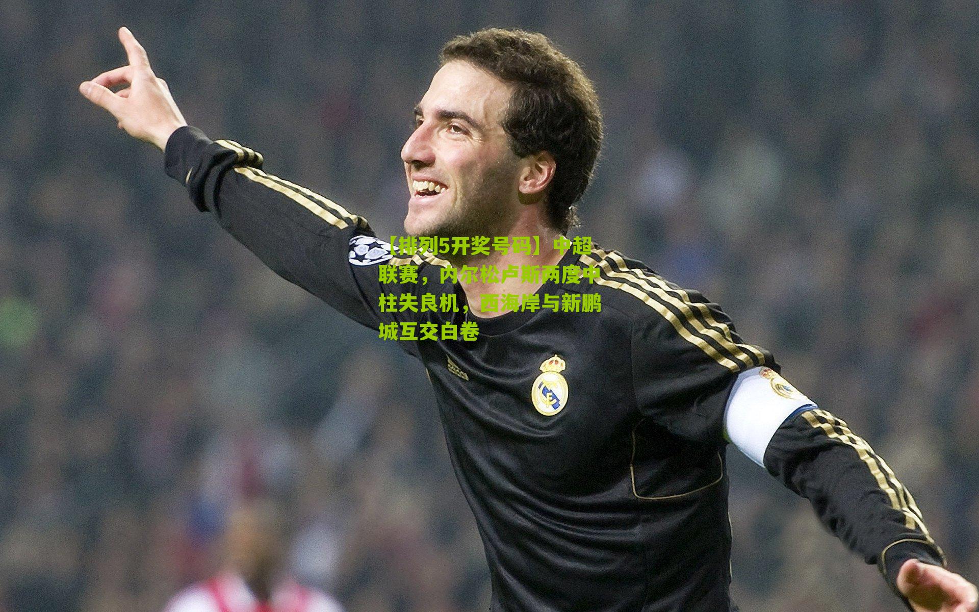 【排列5开奖号码】中超联赛，内尔松卢斯两度中柱失良机，西海岸与新鹏城互交白卷