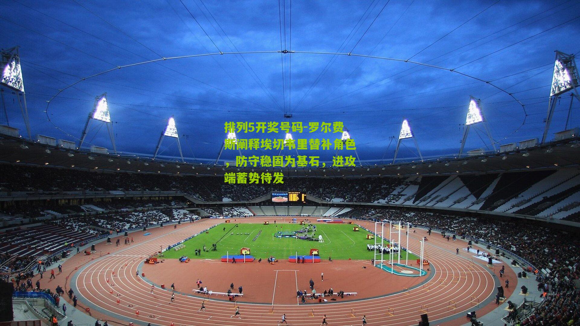 排列5开奖号码-罗尔费斯阐释埃切韦里替补角色，防守稳固为基石，进攻端蓄势待发