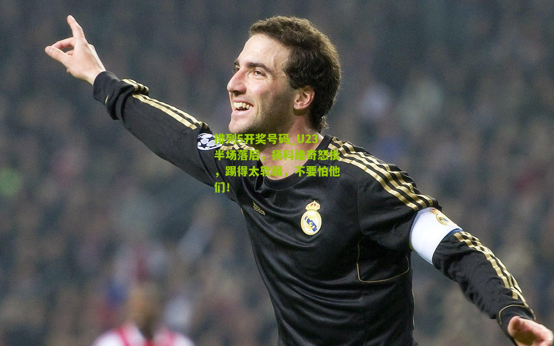 排列5开奖号码_U23半场落后，扬科维奇怒批，踢得太软弱，不要怕他们！