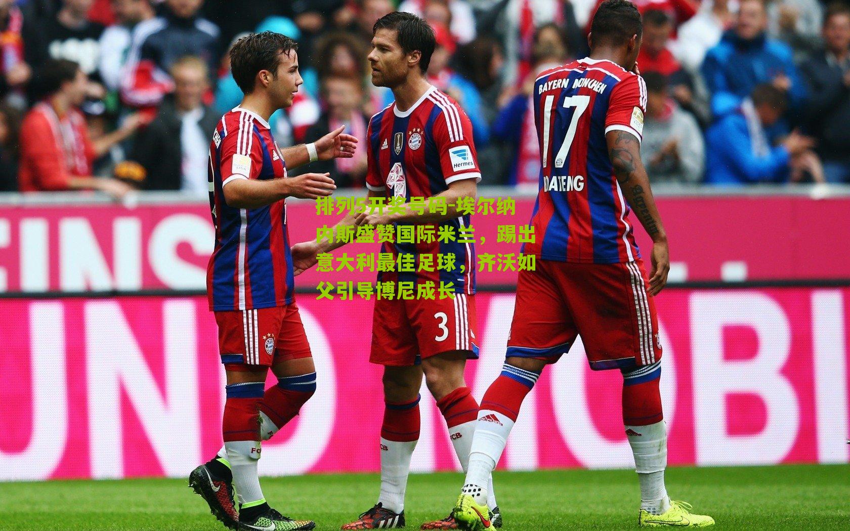排列5开奖号码-埃尔纳内斯盛赞国际米兰，踢出意大利最佳足球，齐沃如父引导博尼成长