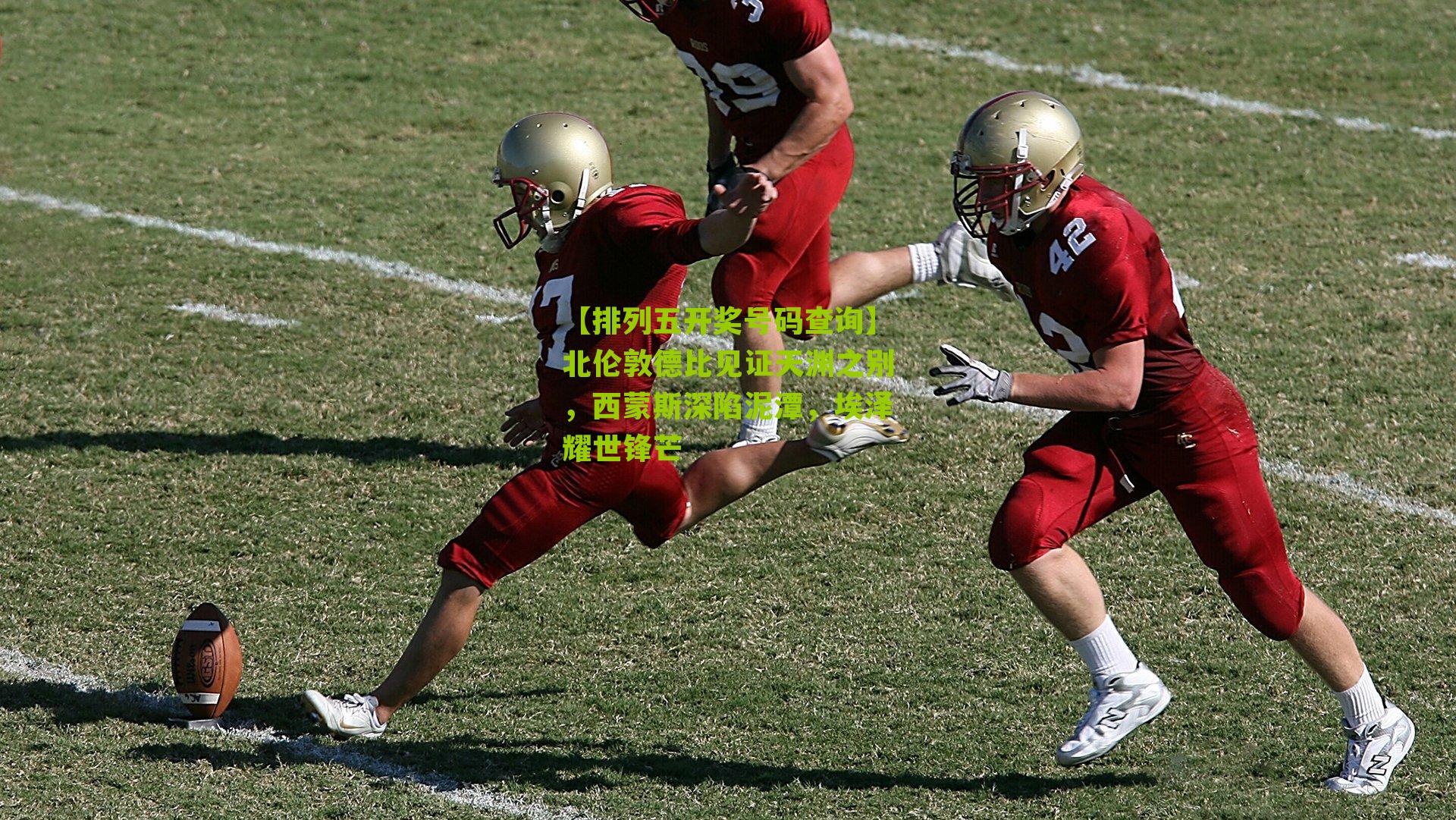 【排列五开奖号码查询】北伦敦德比见证天渊之别，西蒙斯深陷泥潭，埃泽耀世锋芒